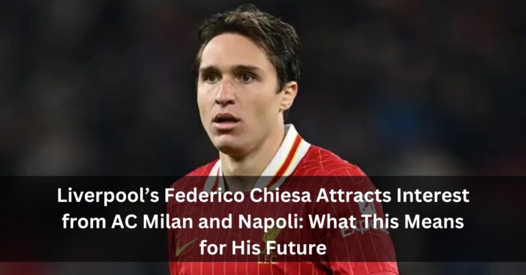 Liverpool’s Federico Chiesa Attracts Interest from AC Milan and Napoli: What This Means for His Future